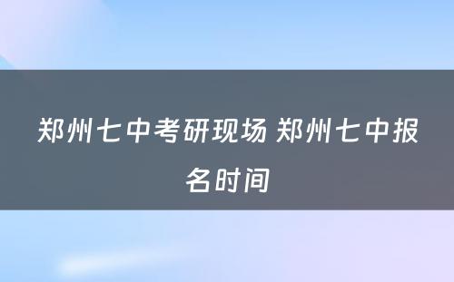 郑州七中考研现场 郑州七中报名时间