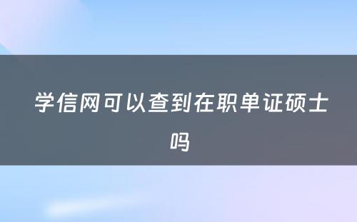  学信网可以查到在职单证硕士吗