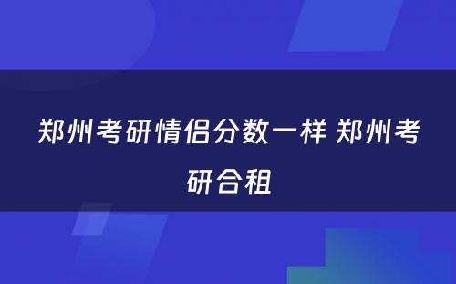 郑州考研情侣分数一样 郑州考研合租