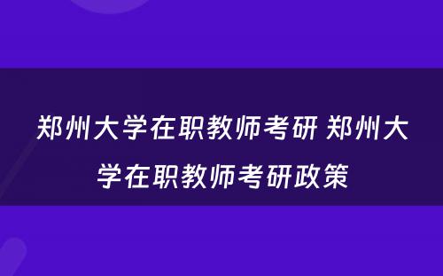 郑州大学在职教师考研 郑州大学在职教师考研政策