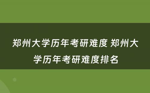 郑州大学历年考研难度 郑州大学历年考研难度排名