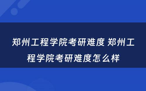 郑州工程学院考研难度 郑州工程学院考研难度怎么样