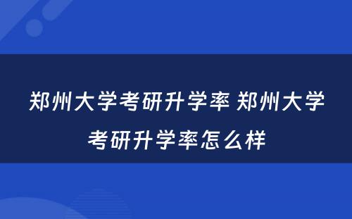 郑州大学考研升学率 郑州大学考研升学率怎么样