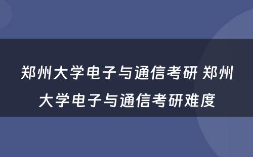 郑州大学电子与通信考研 郑州大学电子与通信考研难度