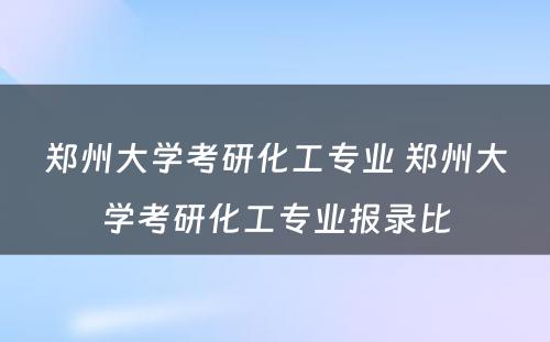 郑州大学考研化工专业 郑州大学考研化工专业报录比