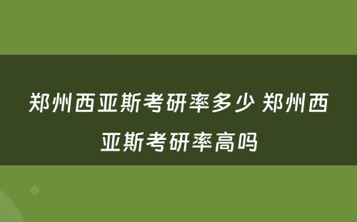 郑州西亚斯考研率多少 郑州西亚斯考研率高吗