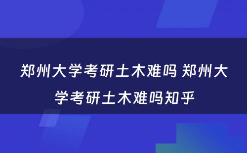 郑州大学考研土木难吗 郑州大学考研土木难吗知乎