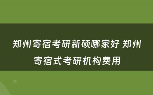 郑州寄宿考研新硕哪家好 郑州寄宿式考研机构费用