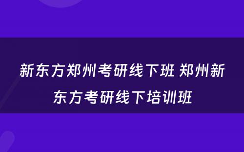 新东方郑州考研线下班 郑州新东方考研线下培训班