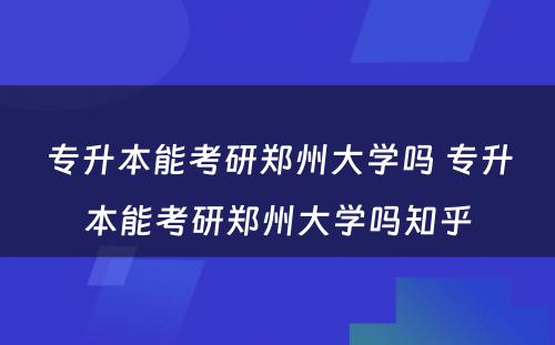 专升本能考研郑州大学吗 专升本能考研郑州大学吗知乎