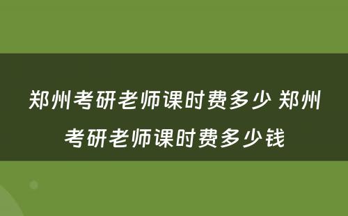 郑州考研老师课时费多少 郑州考研老师课时费多少钱