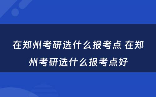 在郑州考研选什么报考点 在郑州考研选什么报考点好