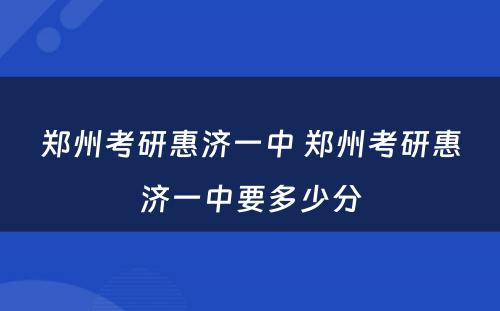 郑州考研惠济一中 郑州考研惠济一中要多少分