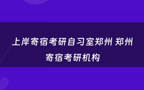 上岸寄宿考研自习室郑州 郑州寄宿考研机构