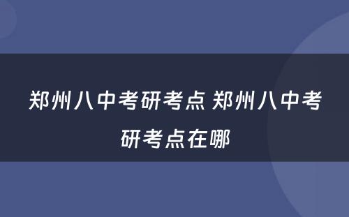 郑州八中考研考点 郑州八中考研考点在哪