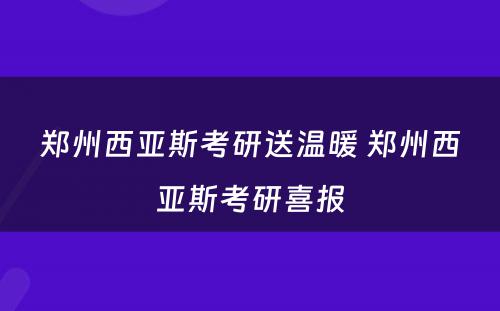 郑州西亚斯考研送温暖 郑州西亚斯考研喜报