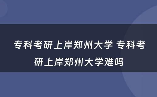 专科考研上岸郑州大学 专科考研上岸郑州大学难吗