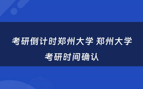 考研倒计时郑州大学 郑州大学考研时间确认