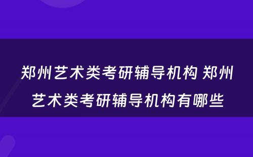 郑州艺术类考研辅导机构 郑州艺术类考研辅导机构有哪些