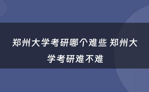 郑州大学考研哪个难些 郑州大学考研难不难