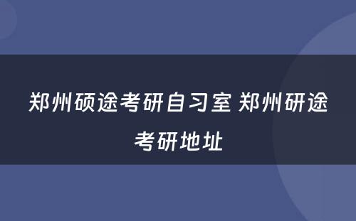 郑州硕途考研自习室 郑州研途考研地址