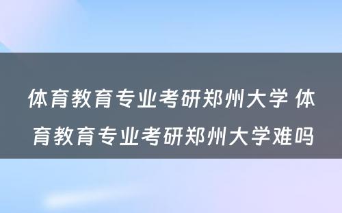 体育教育专业考研郑州大学 体育教育专业考研郑州大学难吗