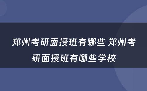 郑州考研面授班有哪些 郑州考研面授班有哪些学校