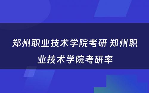 郑州职业技术学院考研 郑州职业技术学院考研率