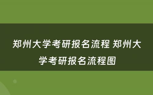 郑州大学考研报名流程 郑州大学考研报名流程图