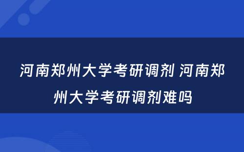 河南郑州大学考研调剂 河南郑州大学考研调剂难吗