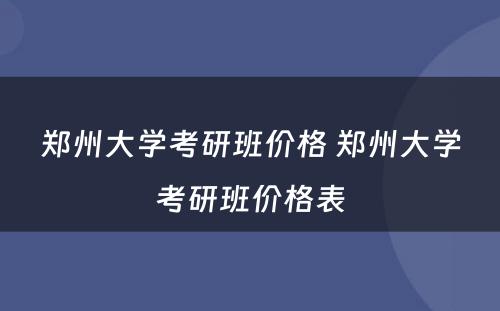 郑州大学考研班价格 郑州大学考研班价格表