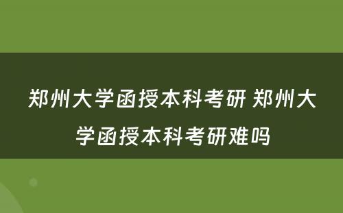 郑州大学函授本科考研 郑州大学函授本科考研难吗