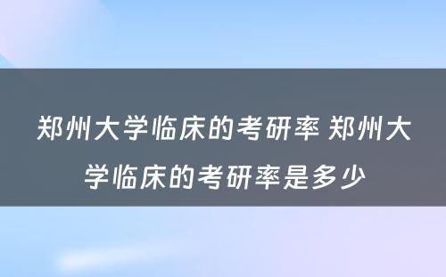 郑州大学临床的考研率 郑州大学临床的考研率是多少