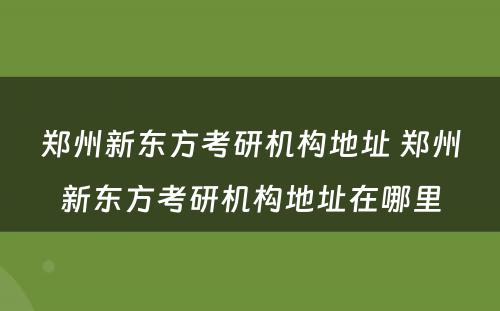 郑州新东方考研机构地址 郑州新东方考研机构地址在哪里