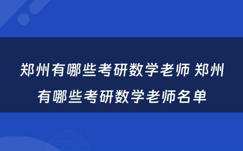 郑州有哪些考研数学老师 郑州有哪些考研数学老师名单