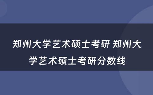 郑州大学艺术硕士考研 郑州大学艺术硕士考研分数线