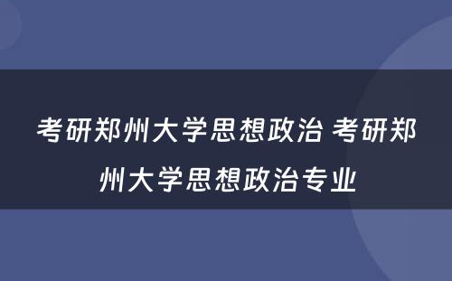 考研郑州大学思想政治 考研郑州大学思想政治专业