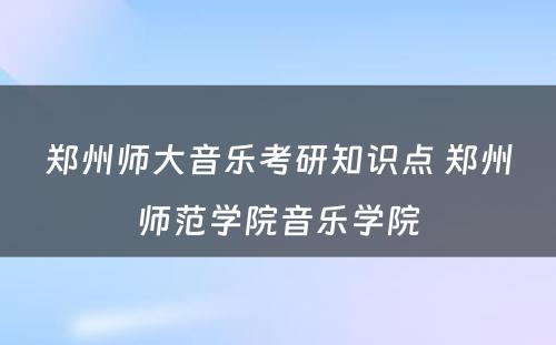 郑州师大音乐考研知识点 郑州师范学院音乐学院