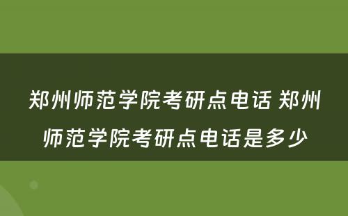 郑州师范学院考研点电话 郑州师范学院考研点电话是多少