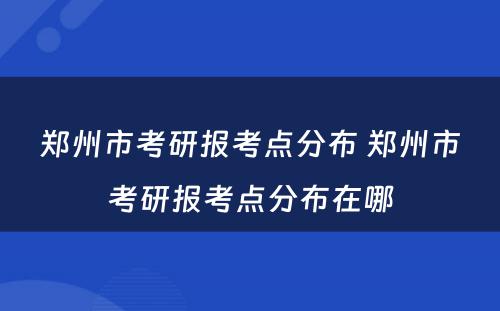 郑州市考研报考点分布 郑州市考研报考点分布在哪