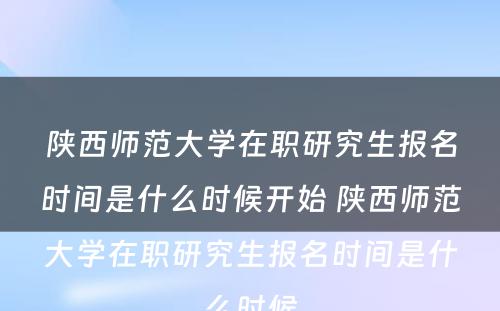 陕西师范大学在职研究生报名时间是什么时候开始 陕西师范大学在职研究生报名时间是什么时候