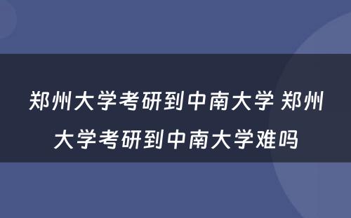 郑州大学考研到中南大学 郑州大学考研到中南大学难吗