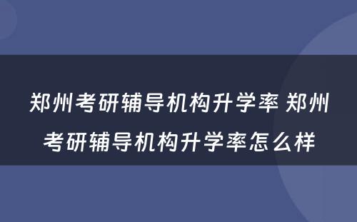 郑州考研辅导机构升学率 郑州考研辅导机构升学率怎么样