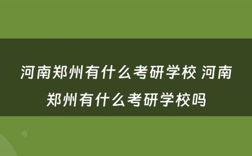 河南郑州有什么考研学校 河南郑州有什么考研学校吗