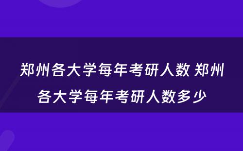 郑州各大学每年考研人数 郑州各大学每年考研人数多少