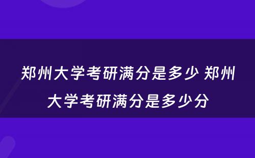 郑州大学考研满分是多少 郑州大学考研满分是多少分