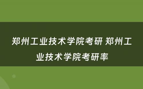 郑州工业技术学院考研 郑州工业技术学院考研率