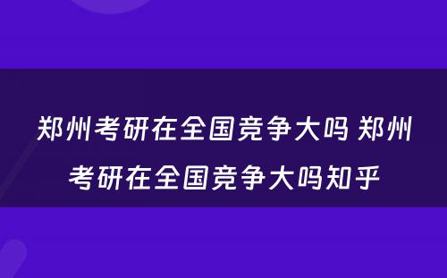 郑州考研在全国竞争大吗 郑州考研在全国竞争大吗知乎