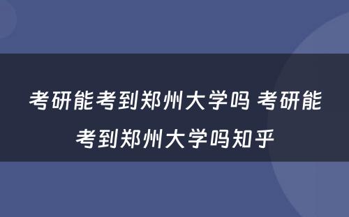 考研能考到郑州大学吗 考研能考到郑州大学吗知乎