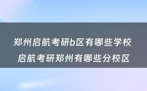 郑州启航考研b区有哪些学校 启航考研郑州有哪些分校区